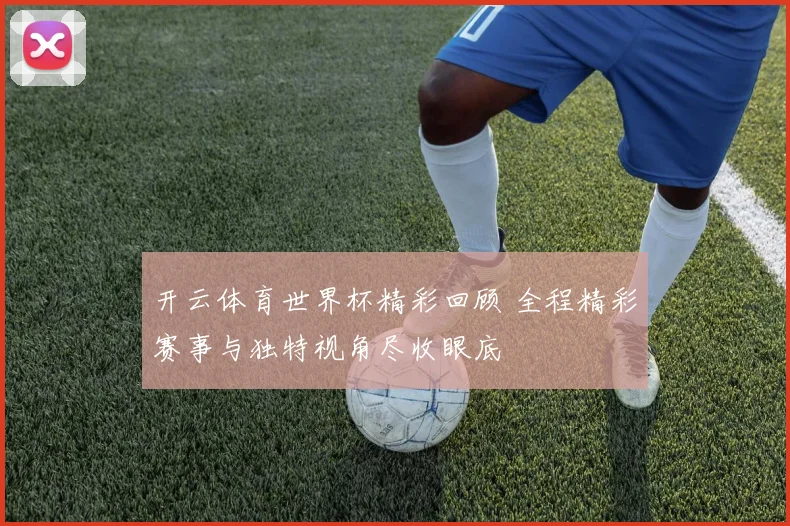 开云体育世界杯精彩回顾 全程精彩赛事与独特视角尽收眼底