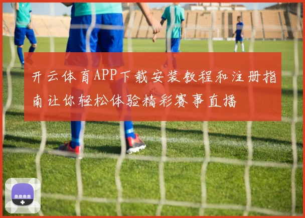 开云体育APP下载安装教程和注册指南让你轻松体验精彩赛事直播