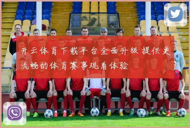 开云体育下载平台全面升级 提供更流畅的体育赛事观看体验