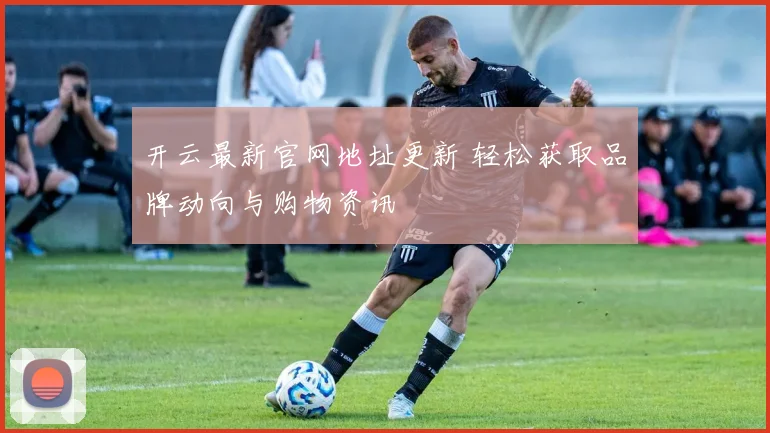 开云最新官网地址更新 轻松获取品牌动向与购物资讯