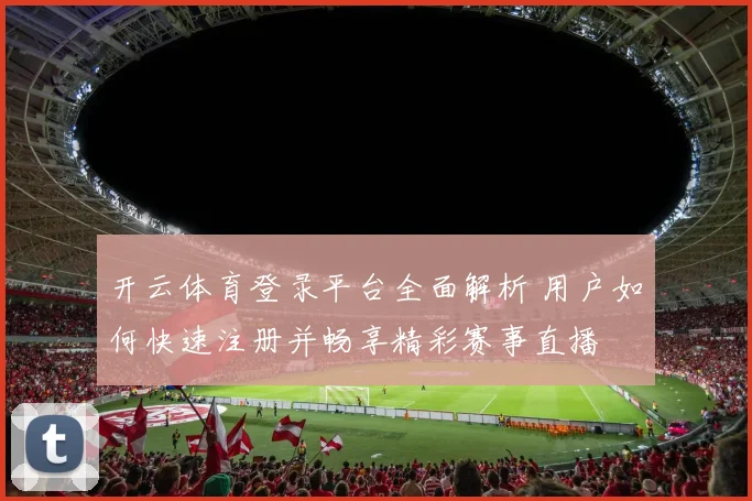 开云体育登录平台全面解析 用户如何快速注册并畅享精彩赛事直播