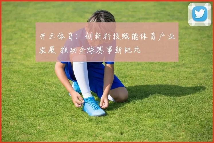 开云体育：创新科技赋能体育产业发展 推动全球赛事新纪元